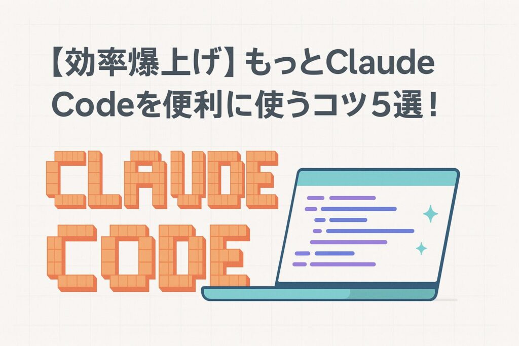 【効率爆上げ】もっとClaude Codeを便利に使うコツ5選！